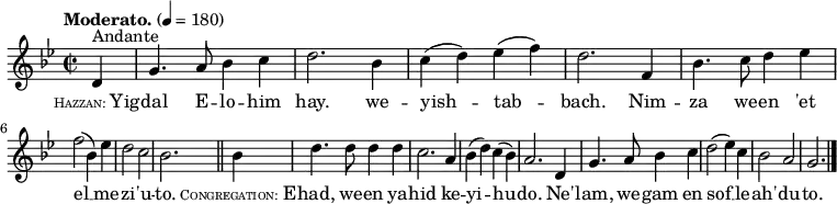 
  \relative c' {
    \language "english"
    \key g \minor
    \time 2/2
    \autoBeamOff
    \tempo "Moderato." 4 = 180
    \partial 4 d4^"Andante" |
    g4. a8 bf4 c |
    d2. bf4 |
    c4( d) ef( f) |
    d2. f,4 |
    bf4. c8 d4 ef | \break
    f2( bf,4) ef |
    d2 c |
    bf2. \bar "||" bf4 |
    d4. d8 d4 d |
    c2. a4 |
    bf4( d) c( bf) |
    a2. d,4 |
    g4. a8 bf4 c |
    d2( ef4) c |
    bf2 a |
    g2. \bar "|."
  }
  \addlyrics {
    \markup{ \tiny \smallCaps Hazzan: \normal-text Yig } -- |
    dal E -- lo -- him |
    hay. we -- |
    yish -- tab -- |
    bach. Nim -- |
    za we -- en 'et |
    el __ me -- |
    zi -- 'u -- |
    to. \markup{ \tiny \smallCaps Congregation: \normal-text E } -- |
    had, we -- en ya -- |
    hid ke -- |
    yi -- hu -- |
    do. Ne' -- |
    lam, we -- gam en |
    sof __ le -- |
    ah' -- du -- | to.
  }
